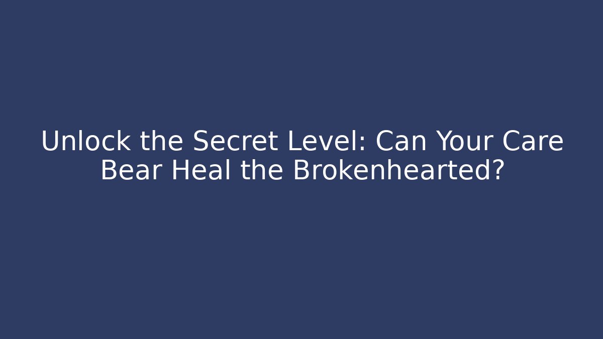 Unlock the Secret Level: Can Your Care Bear Heal the Brokenhearted?