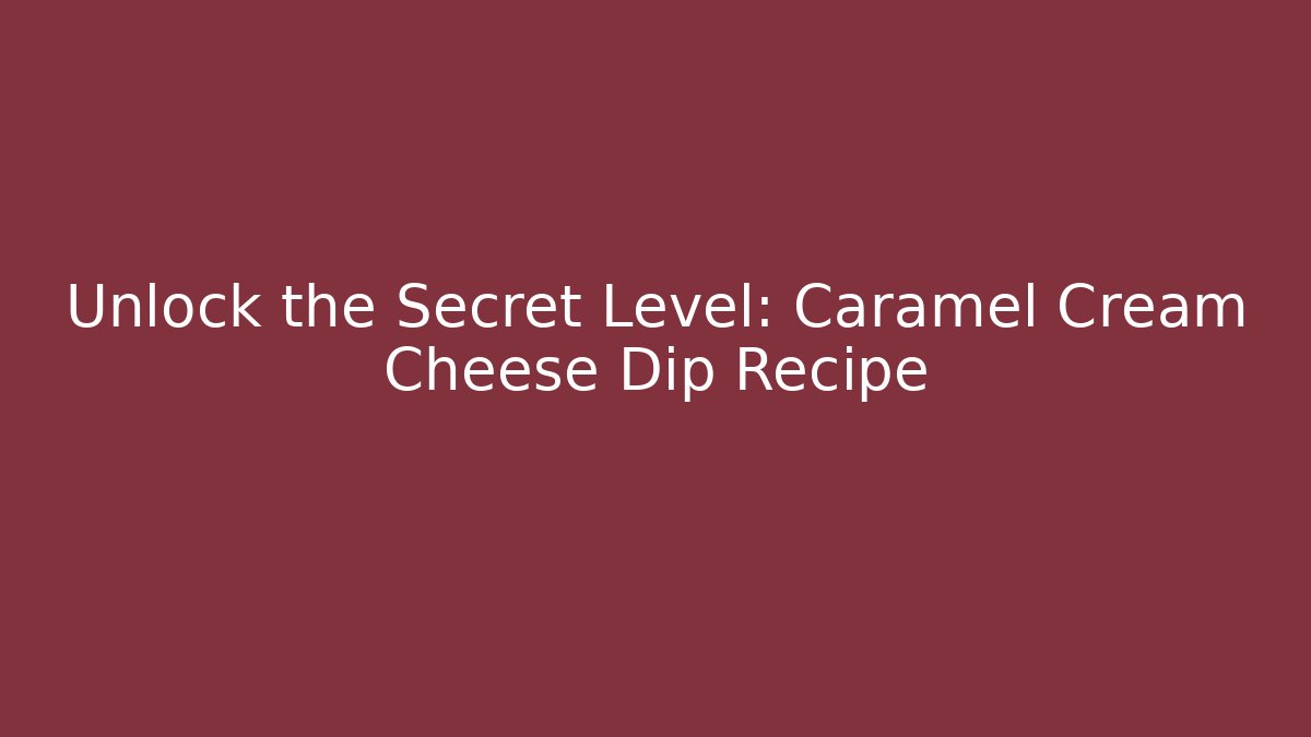 Unlock the Secret Level: Caramel Cream Cheese Dip Recipe