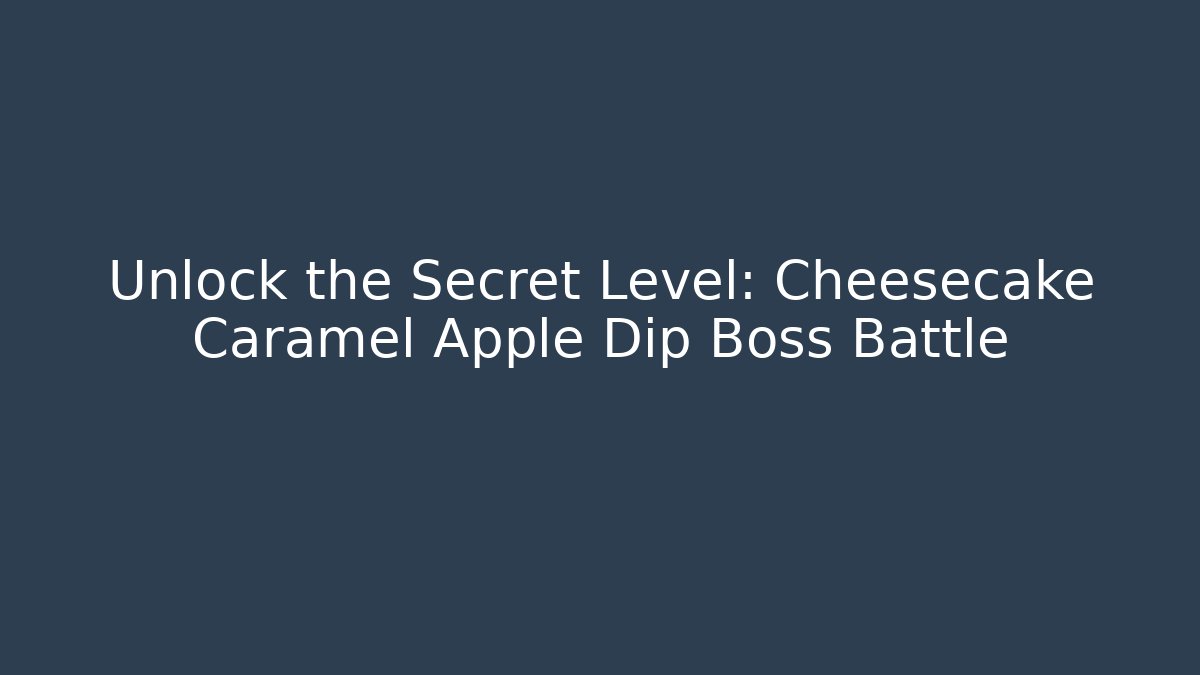 Unlock the Secret Level: Cheesecake Caramel Apple Dip Boss Battle