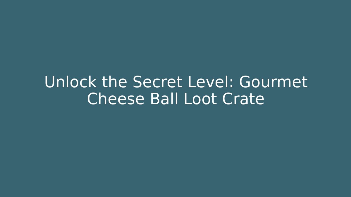Unlock the Secret Level: Gourmet Cheese Ball Loot Crate