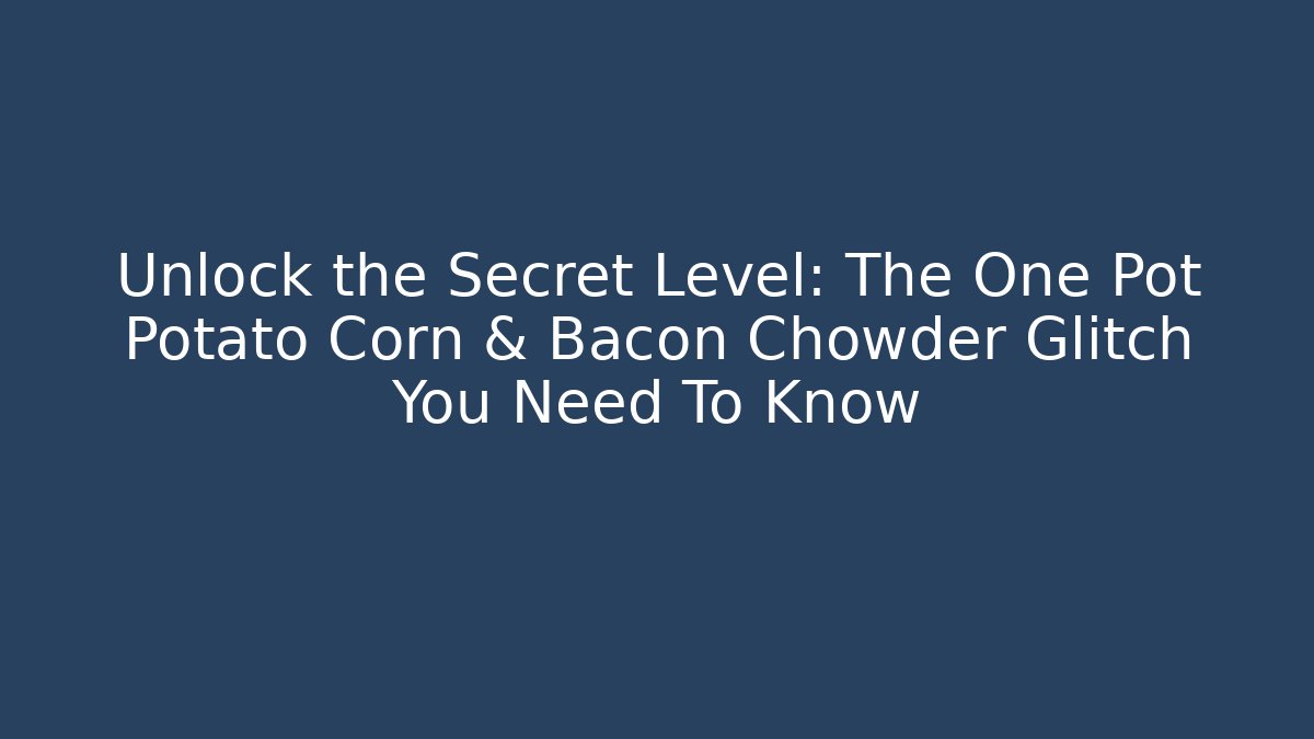 Unlock the Secret Level: The One Pot Potato Corn & Bacon Chowder Glitch You Need To Know