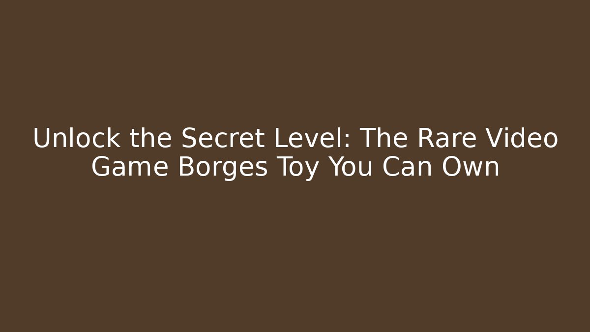 Unlock the Secret Level: The Rare Video Game Borges Toy You Can Own