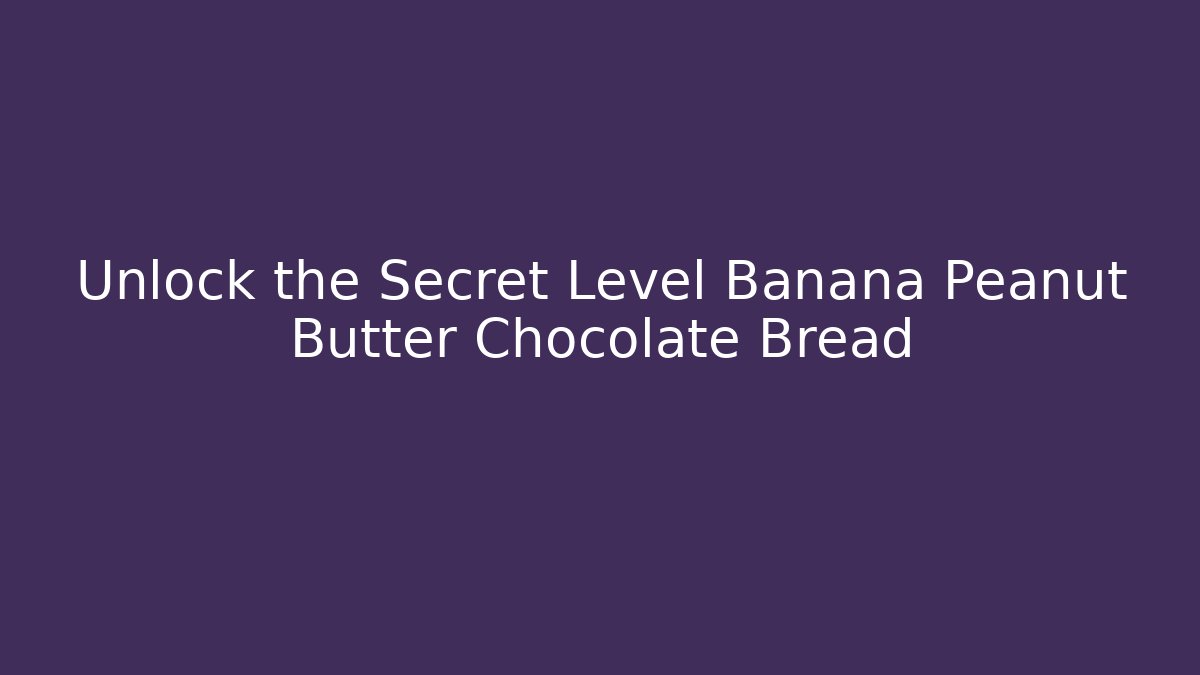 Unlock the Secret Level Banana Peanut Butter Chocolate Bread