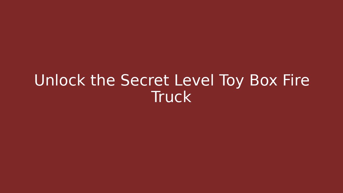 Unlock the Secret Level Toy Box Fire Truck