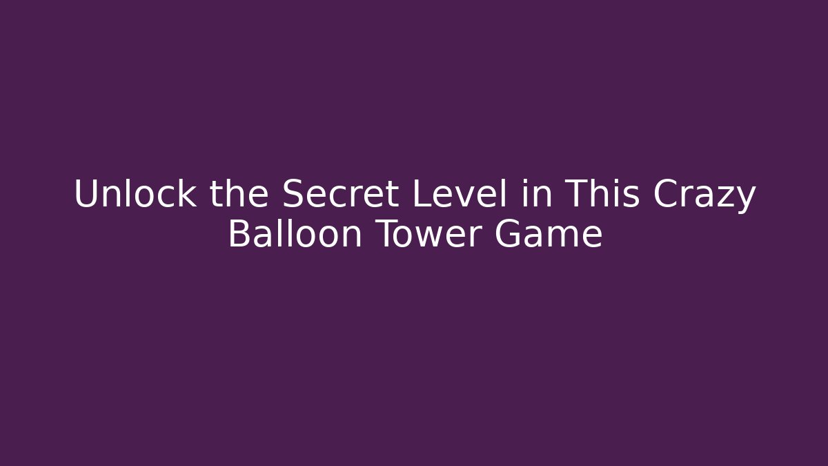 Unlock the Secret Level in This Crazy Balloon Tower Game