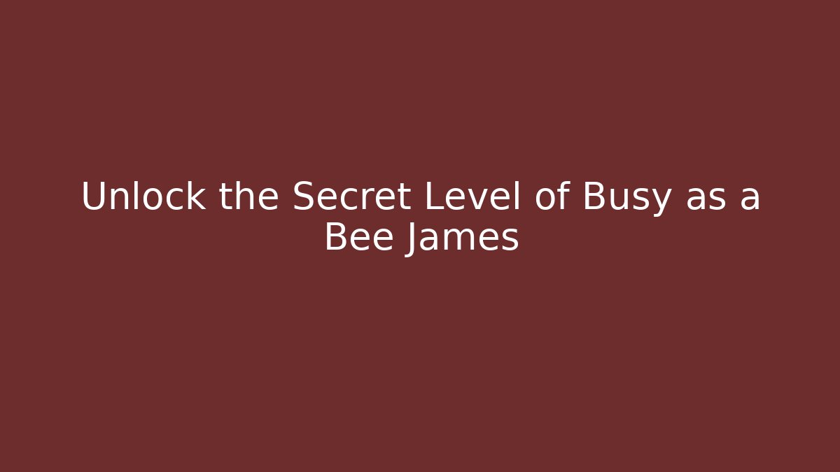 Unlock the Secret Level of Busy as a Bee James