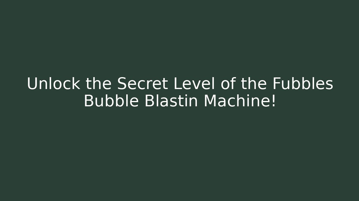 Unlock the Secret Level of the Fubbles Bubble Blastin Machine!