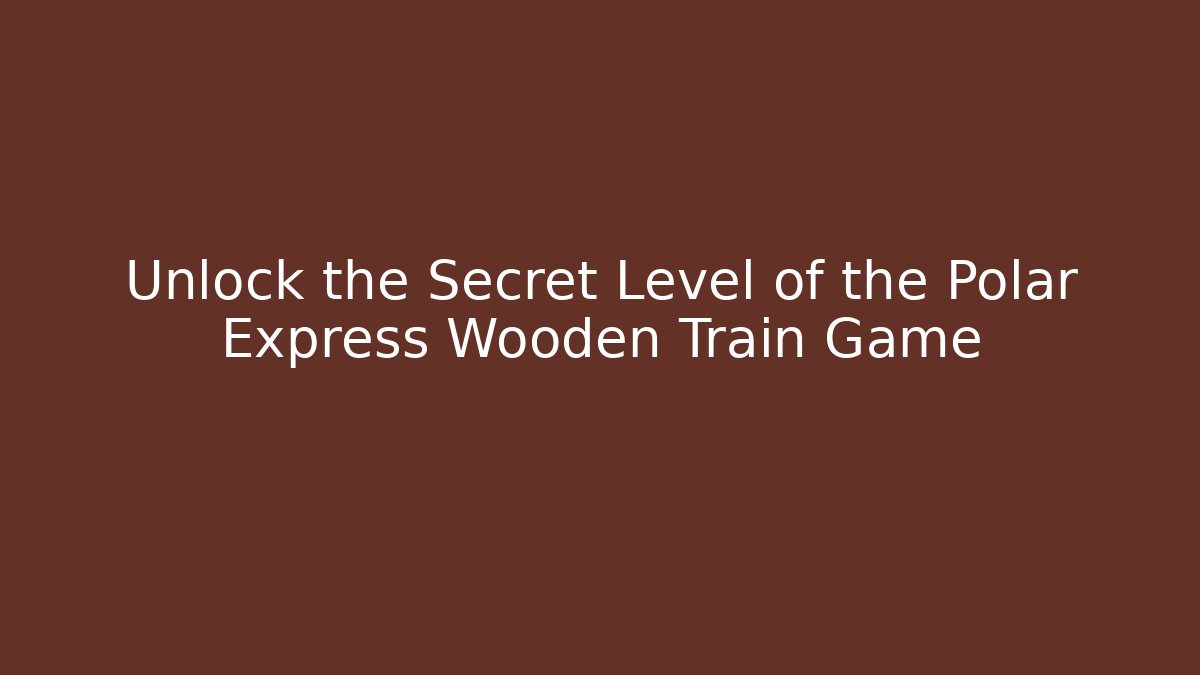 Unlock the Secret Level of the Polar Express Wooden Train Game