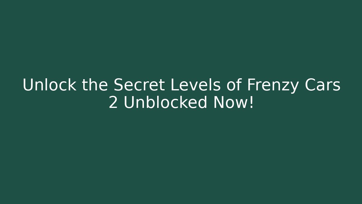 Unlock the Secret Levels of Frenzy Cars 2 Unblocked Now!