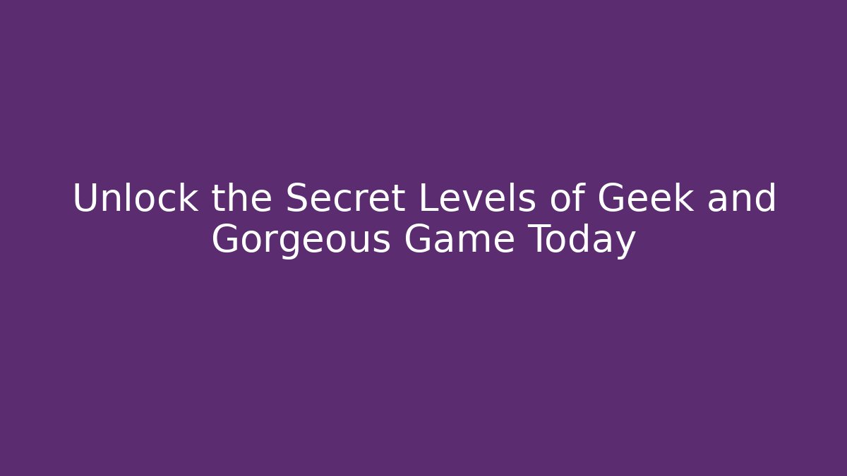 Unlock the Secret Levels of Geek and Gorgeous Game Today