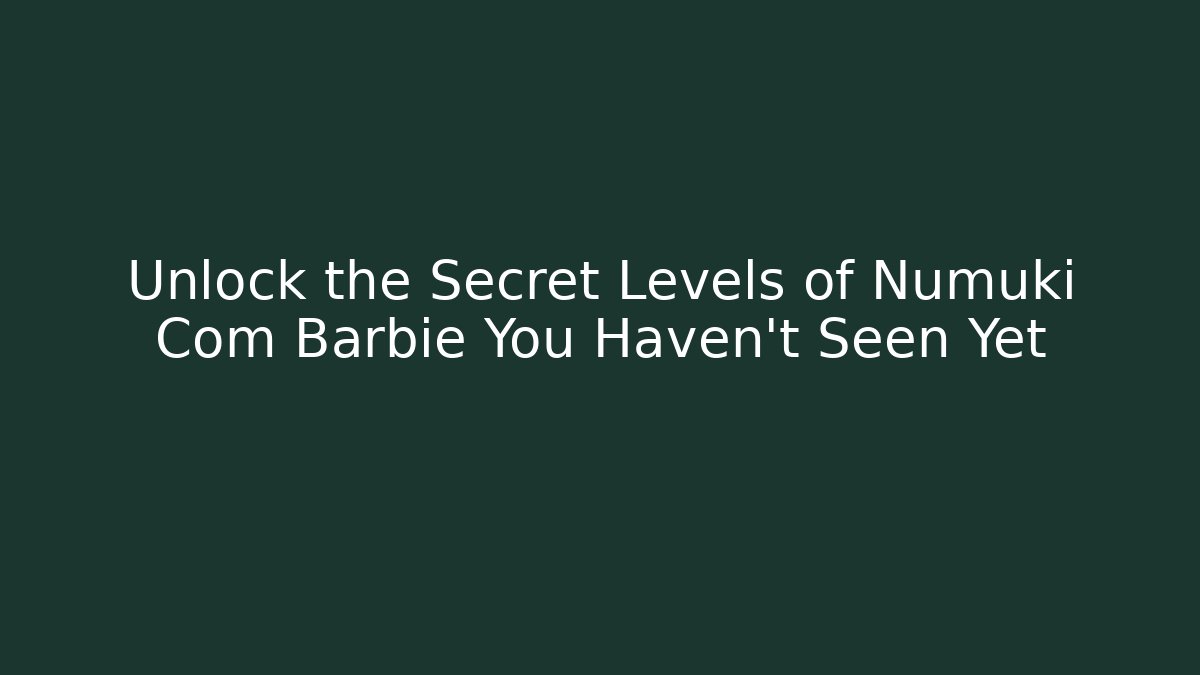 Unlock the Secret Levels of Numuki Com Barbie You Haven't Seen Yet