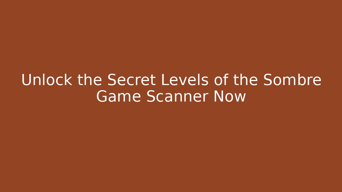 Unlock the Secret Levels of the Sombre Game Scanner Now