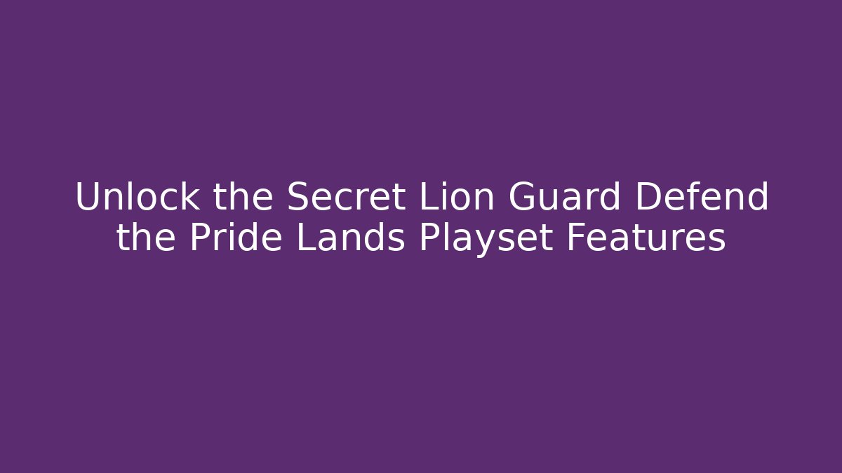 Unlock the Secret Lion Guard Defend the Pride Lands Playset Features