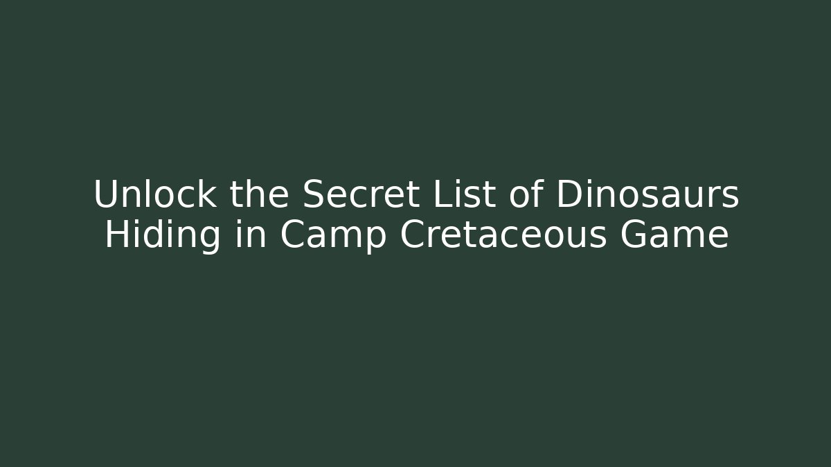 Unlock the Secret List of Dinosaurs Hiding in Camp Cretaceous Game