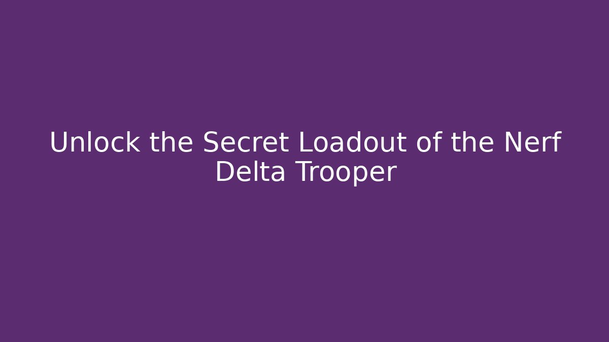 Unlock the Secret Loadout of the Nerf Delta Trooper