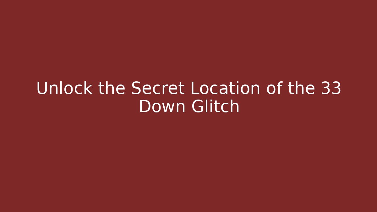 Unlock the Secret Location of the 33 Down Glitch