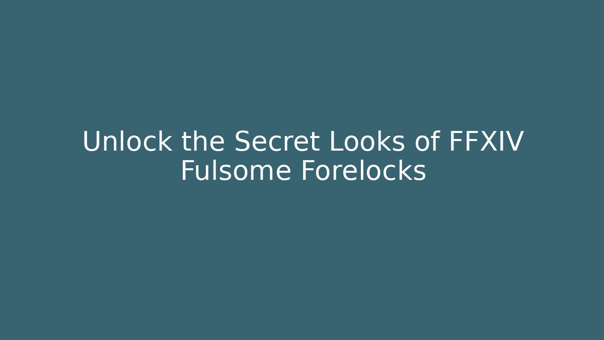 Unlock the Secret Looks of FFXIV Fulsome Forelocks