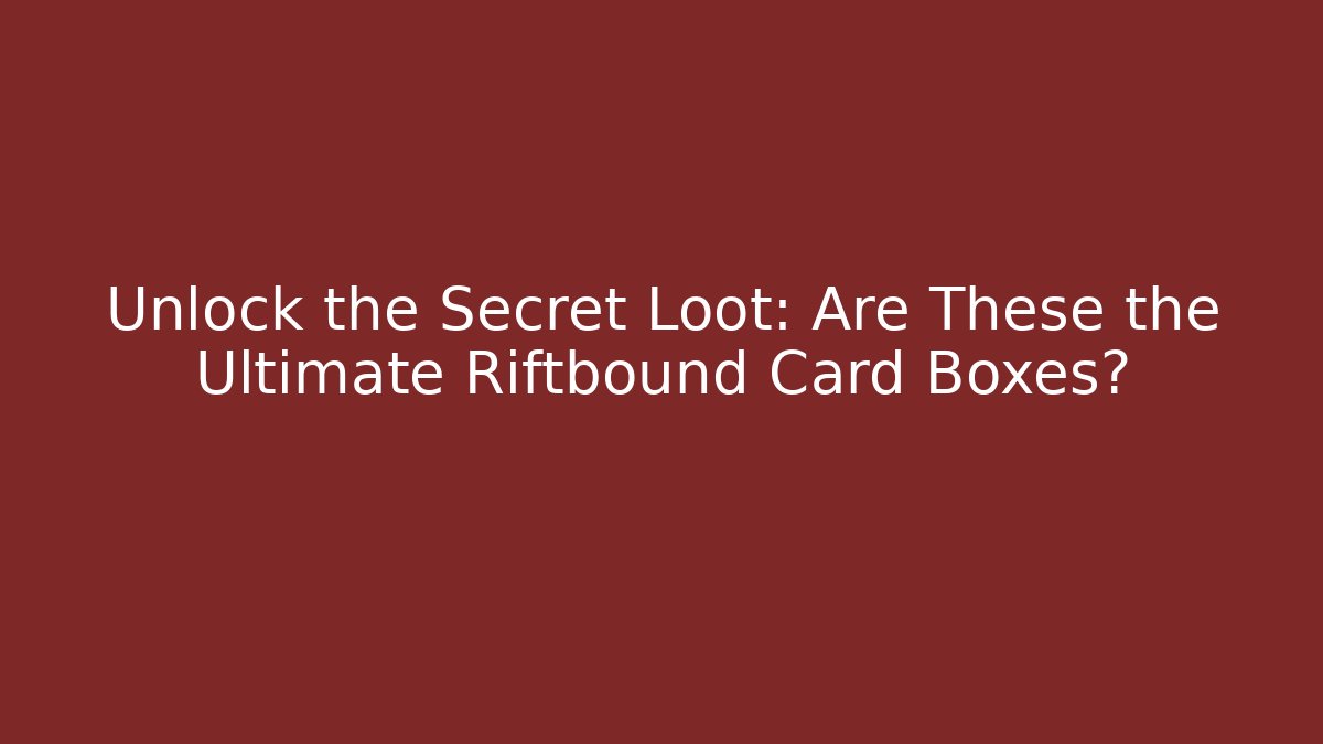 Unlock the Secret Loot: Are These the Ultimate Riftbound Card Boxes?