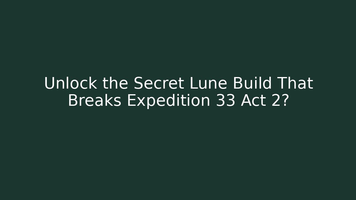 Unlock the Secret Lune Build That Breaks Expedition 33 Act 2?