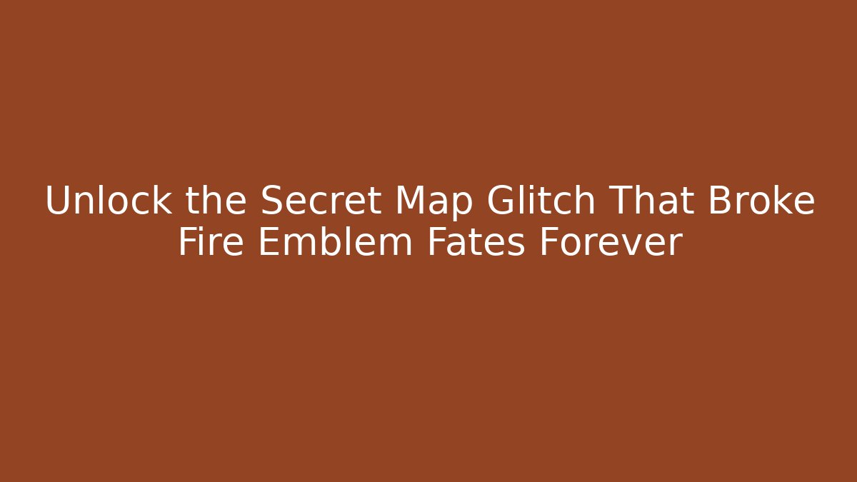 Unlock the Secret Map Glitch That Broke Fire Emblem Fates Forever