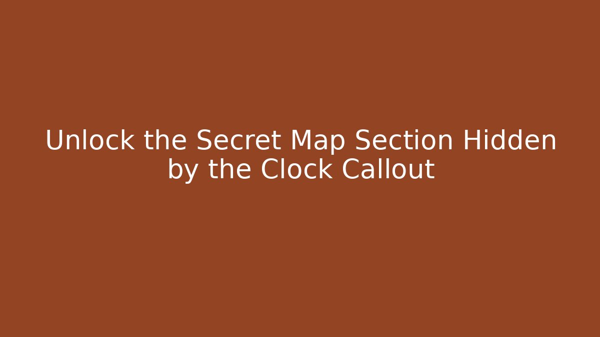 Unlock the Secret Map Section Hidden by the Clock Callout