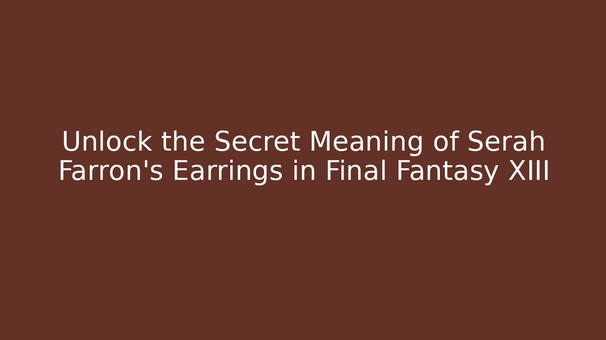 Unlock the Secret Meaning of Serah Farron's Earrings in Final Fantasy XIII