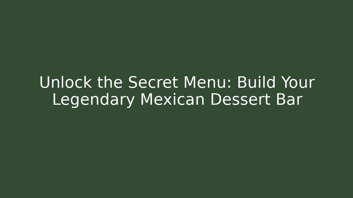 Unlock the Secret Menu: Build Your Legendary Mexican Dessert Bar