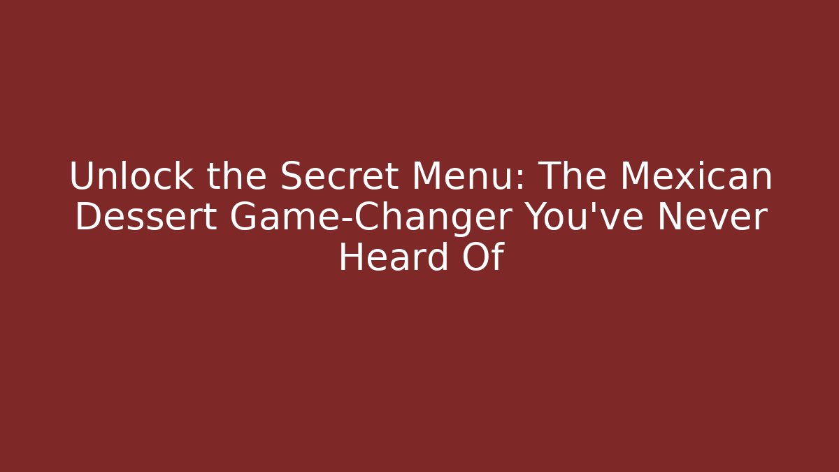 Unlock the Secret Menu: The Mexican Dessert Game-Changer You’ve Never Heard Of