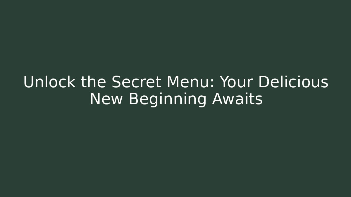 Unlock the Secret Menu: Your Delicious New Beginning Awaits
