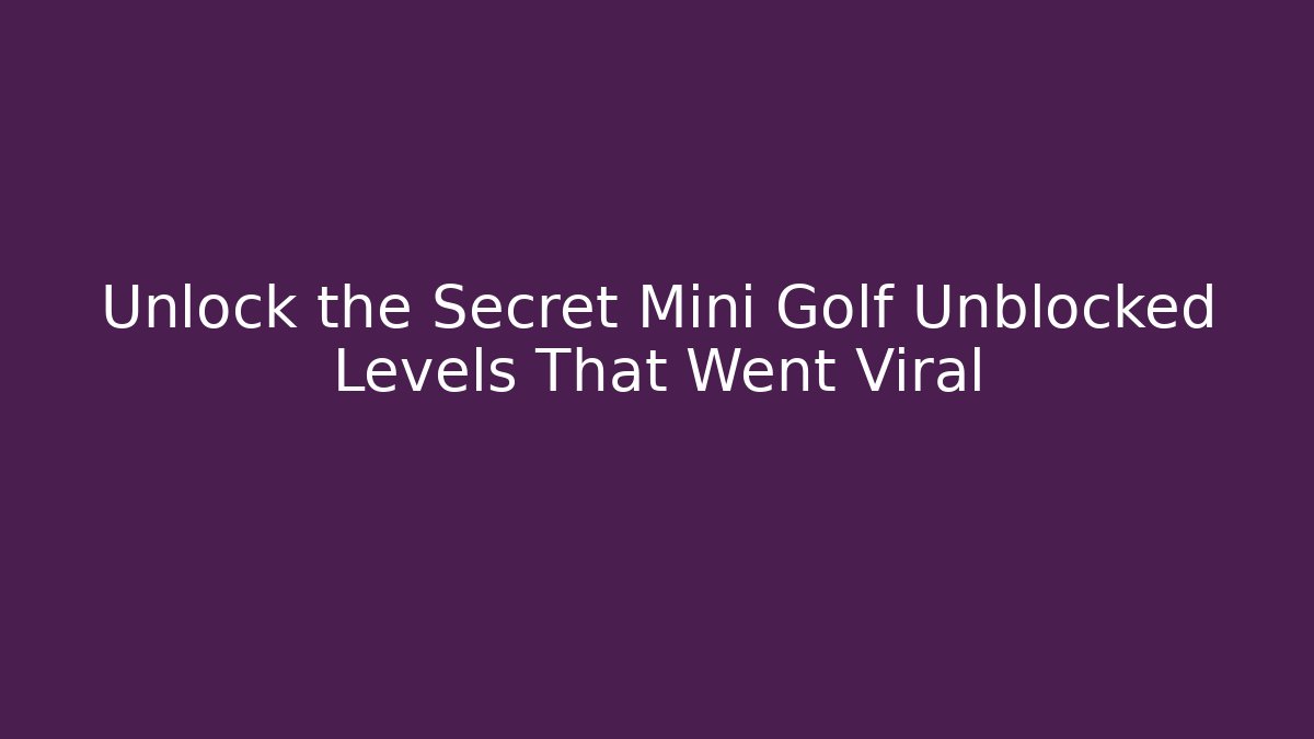 Unlock the Secret Mini Golf Unblocked Levels That Went Viral