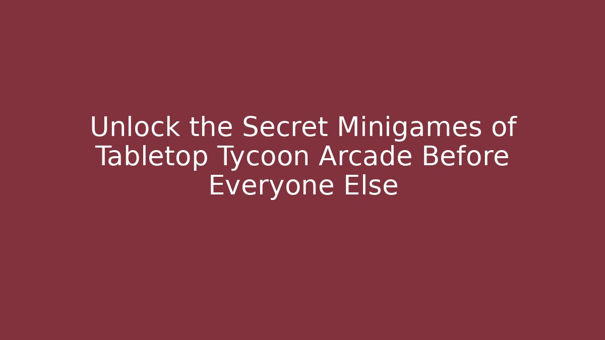 Unlock the Secret Minigames of Tabletop Tycoon Arcade Before Everyone Else