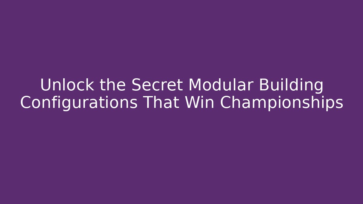 Unlock the Secret Modular Building Configurations That Win Championships
