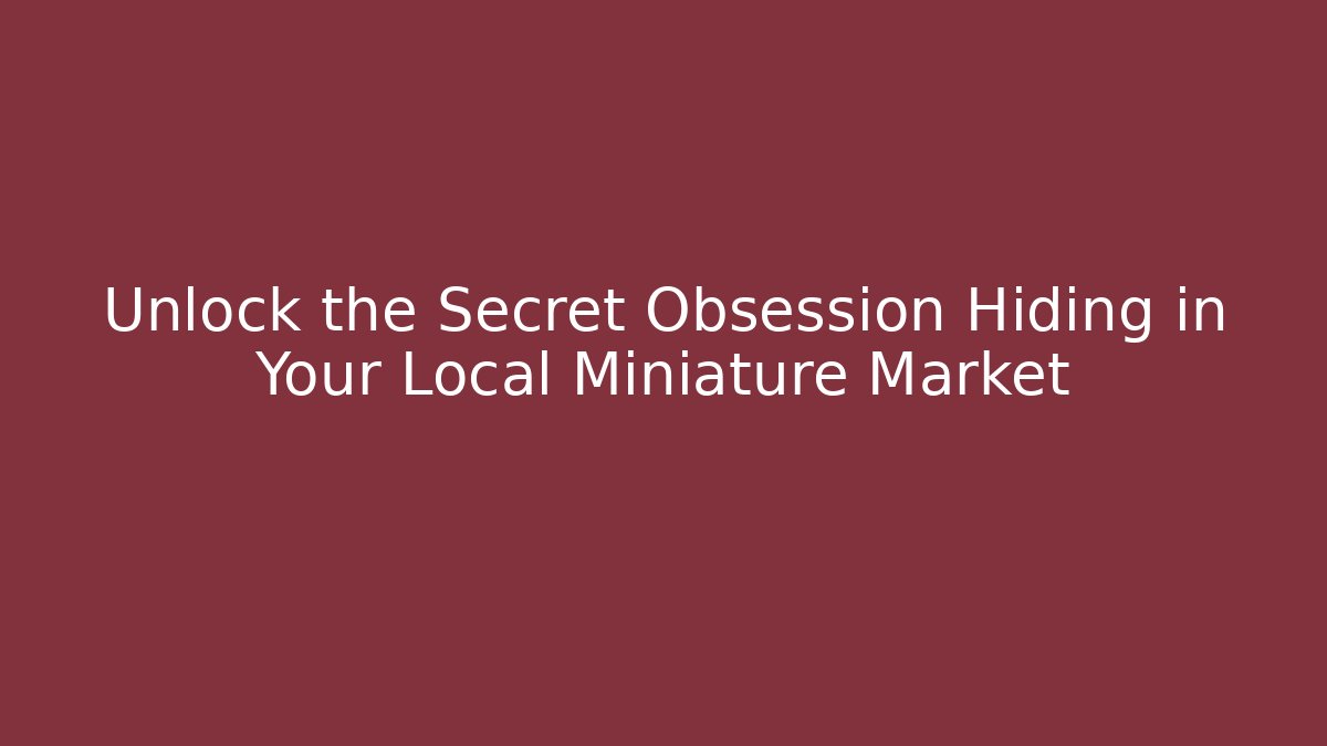 Unlock the Secret Obsession Hiding in Your Local Miniature Market