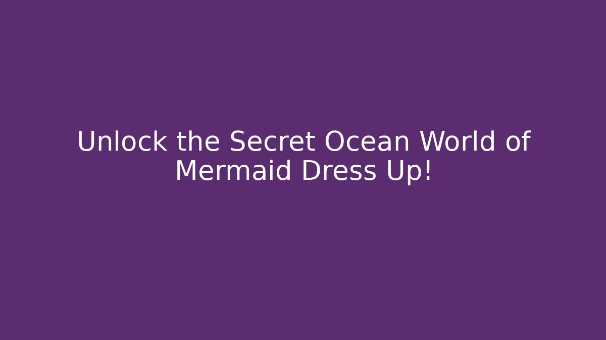 Unlock the Secret Ocean World of Mermaid Dress Up!