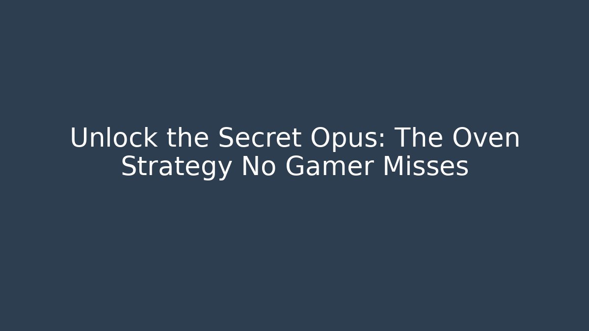 Unlock the Secret Opus: The Oven Strategy No Gamer Misses
