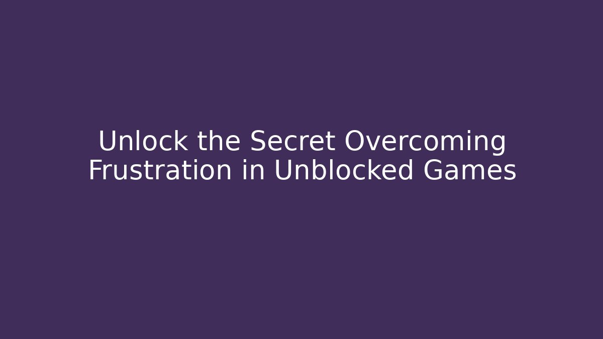 Unlock the Secret Overcoming Frustration in Unblocked Games