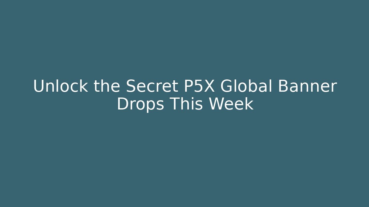 Unlock the Secret P5X Global Banner Drops This Week