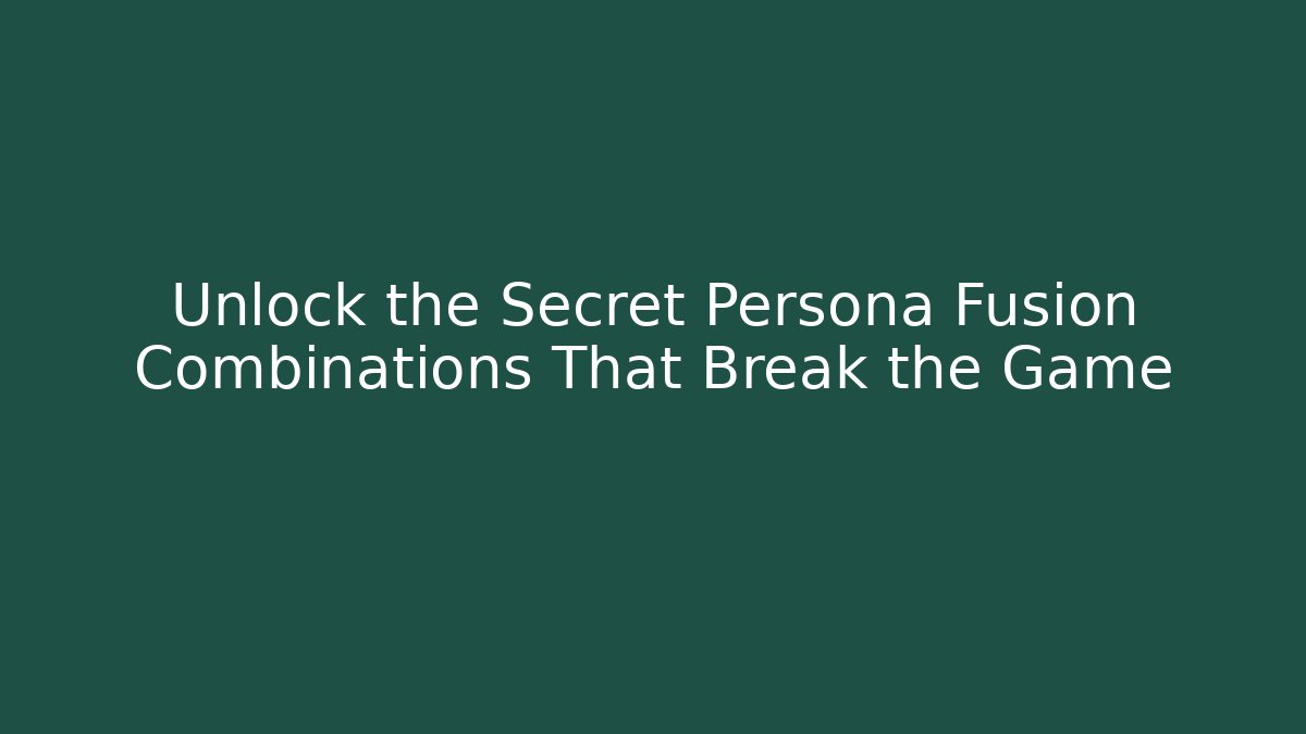 Unlock the Secret Persona Fusion Combinations That Break the Game