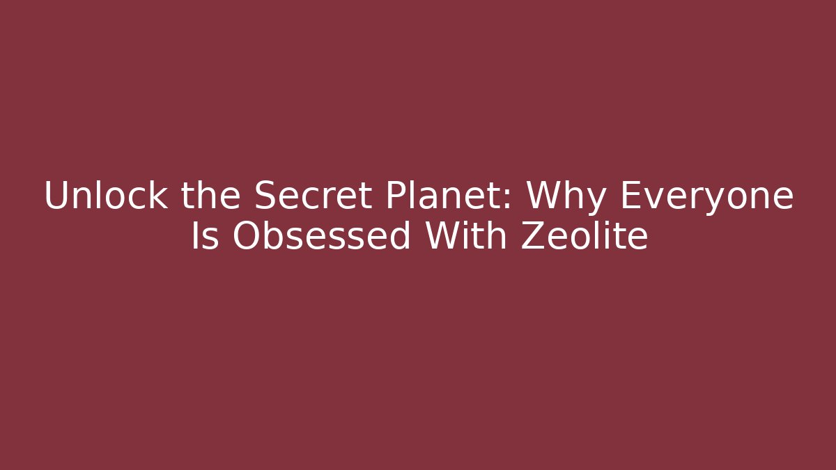 Unlock the Secret Planet: Why Everyone Is Obsessed With Zeolite