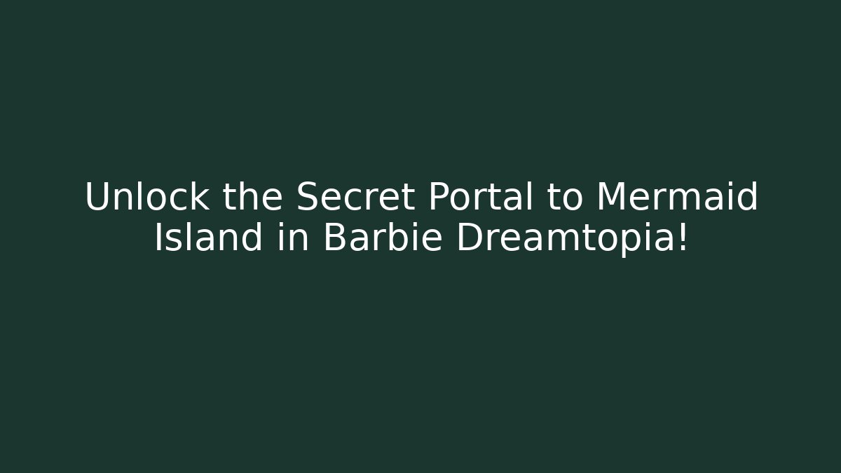 Unlock the Secret Portal to Mermaid Island in Barbie Dreamtopia!