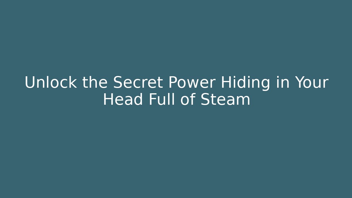 Unlock the Secret Power Hiding in Your Head Full of Steam