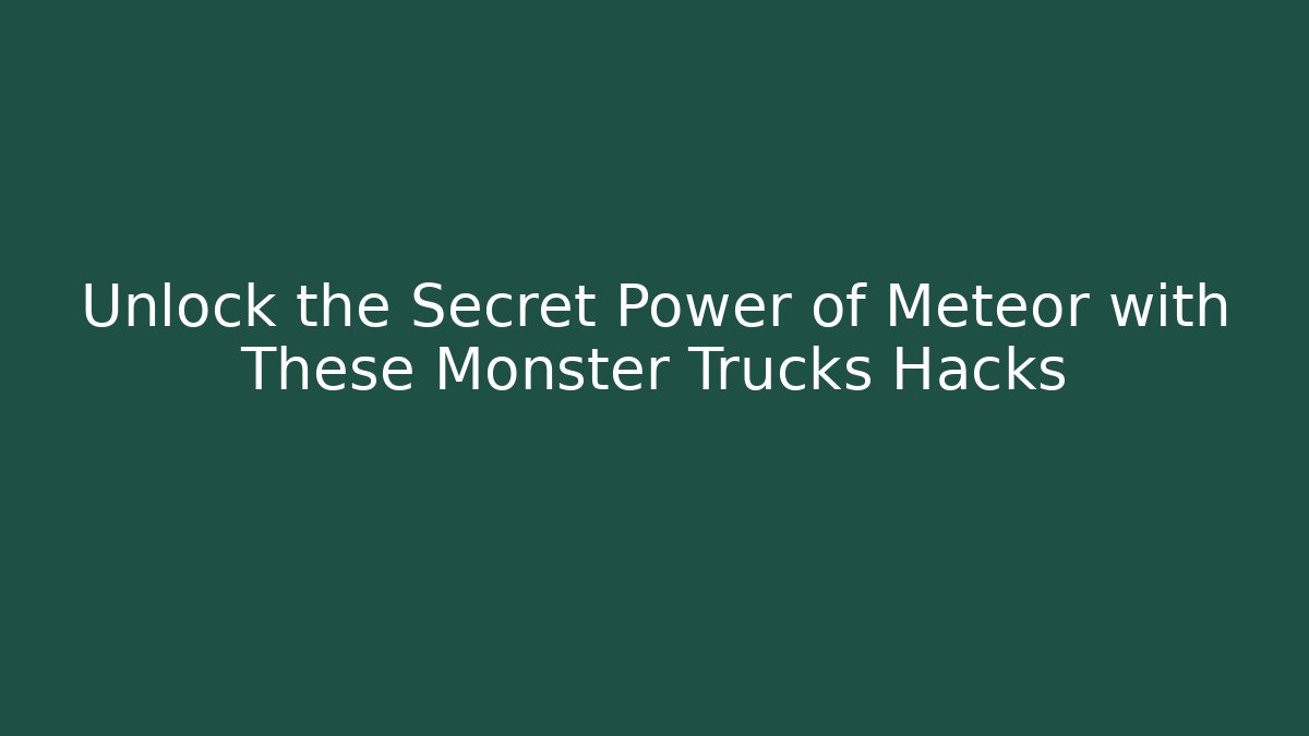 Unlock the Secret Power of Meteor with These Monster Trucks Hacks