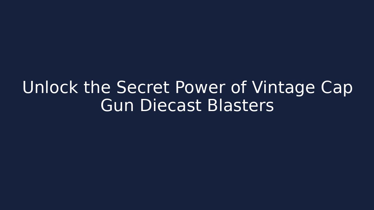 Unlock the Secret Power of Vintage Cap Gun Diecast Blasters