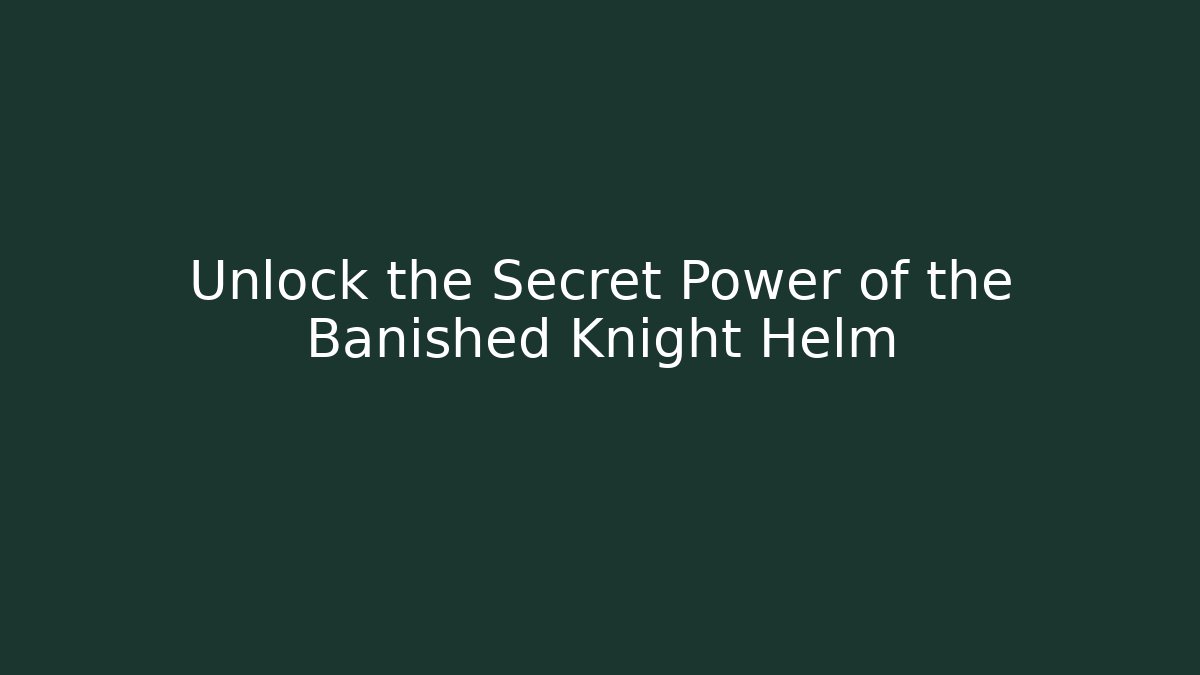 Unlock the Secret Power of the Banished Knight Helm