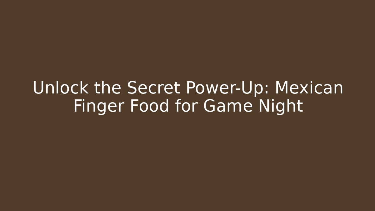 Unlock the Secret Power-Up: Mexican Finger Food for Game Night