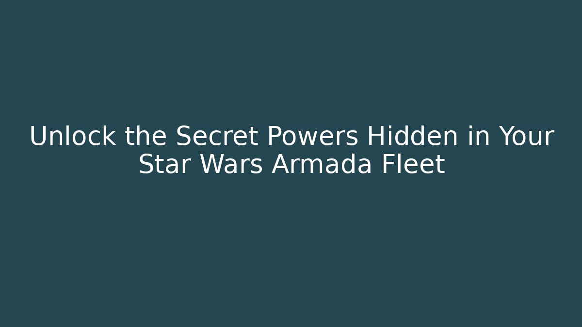 Unlock the Secret Powers Hidden in Your Star Wars Armada Fleet