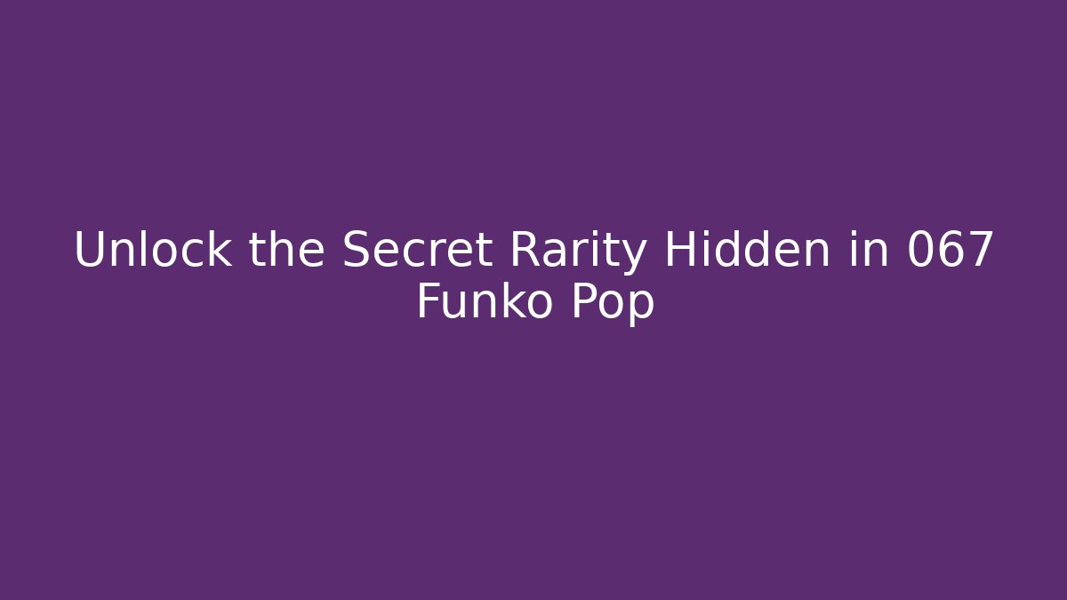 Unlock the Secret Rarity Hidden in 067 Funko Pop