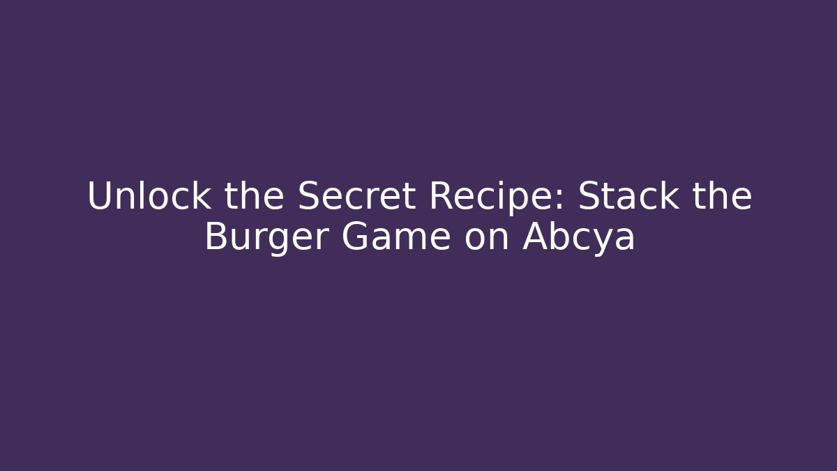 Unlock the Secret Recipe: Stack the Burger Game on Abcya - Critter Realm