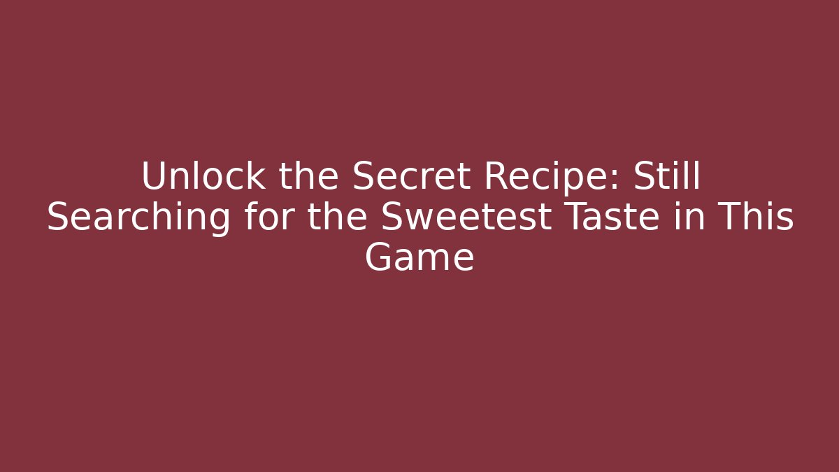 Unlock the Secret Recipe: Still Searching for the Sweetest Taste in This Game