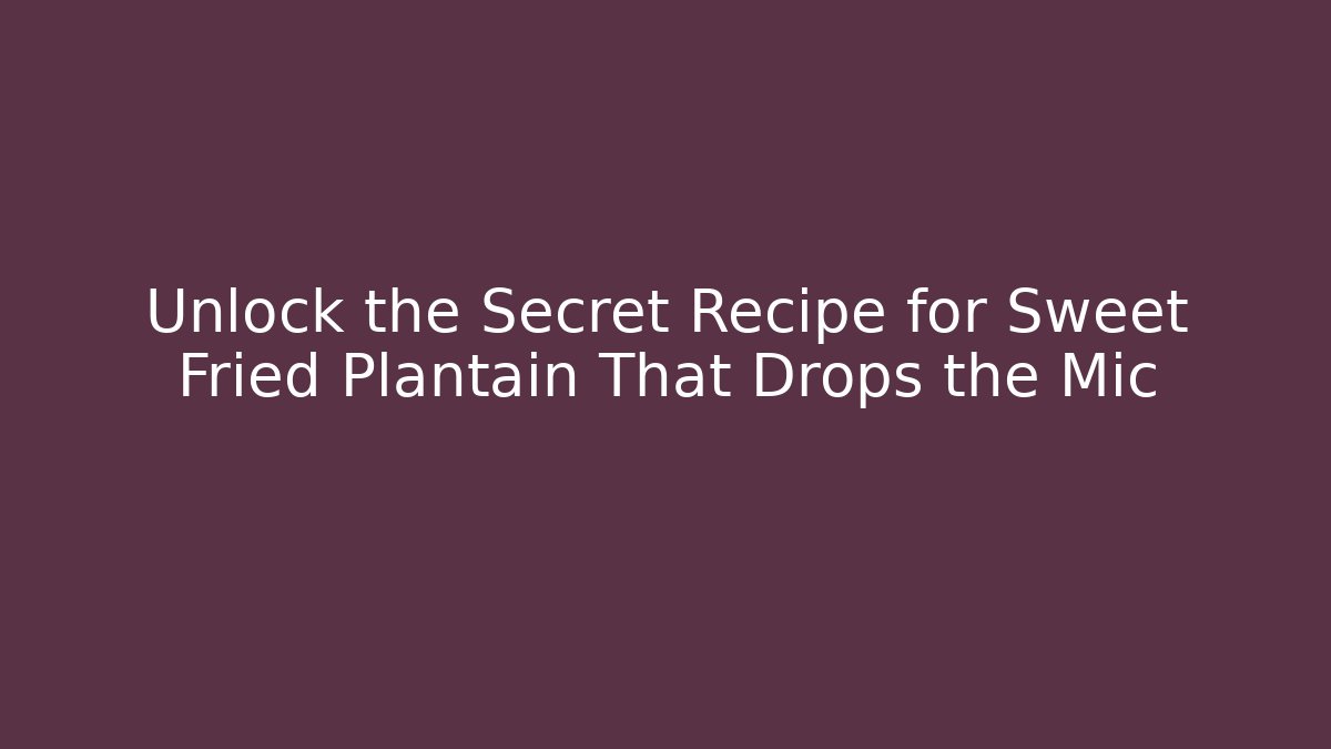Unlock the Secret Recipe for Sweet Fried Plantain That Drops the Mic